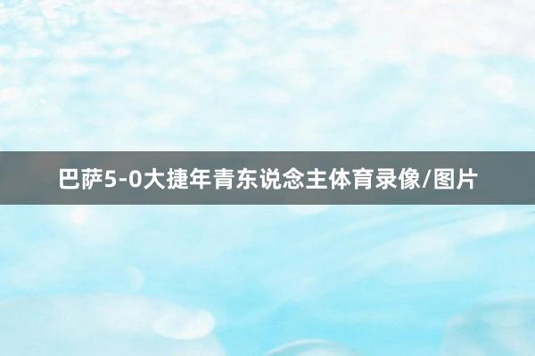 巴萨5-0大捷年青东说念主体育录像/图片