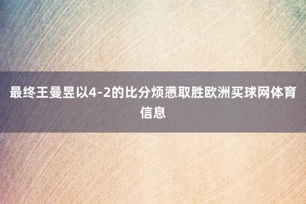 最终王曼昱以4-2的比分烦懑取胜欧洲买球网体育信息