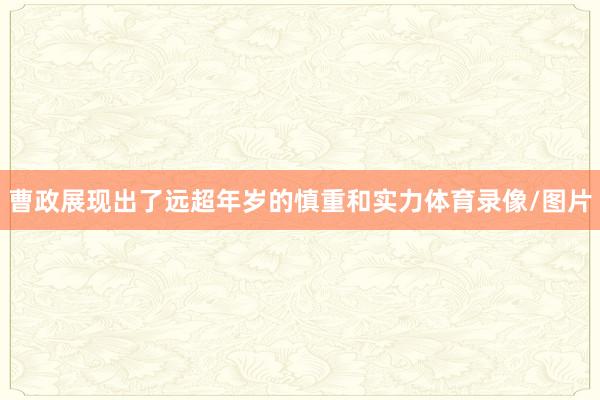 曹政展现出了远超年岁的慎重和实力体育录像/图片