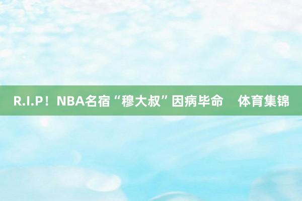 R.I.P！NBA名宿“穆大叔”因病毕命    体育集锦