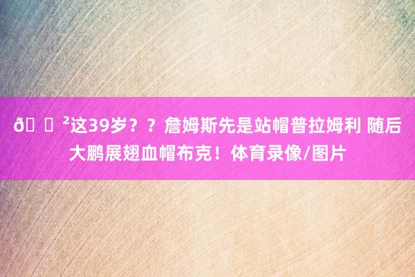 😲这39岁？？詹姆斯先是站帽普拉姆利 随后大鹏展翅血帽布克！体育录像/图片