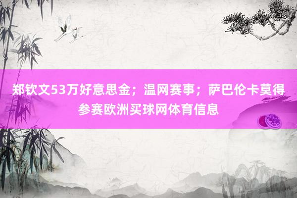 郑钦文53万好意思金；温网赛事；萨巴伦卡莫得参赛欧洲买球网体育信息