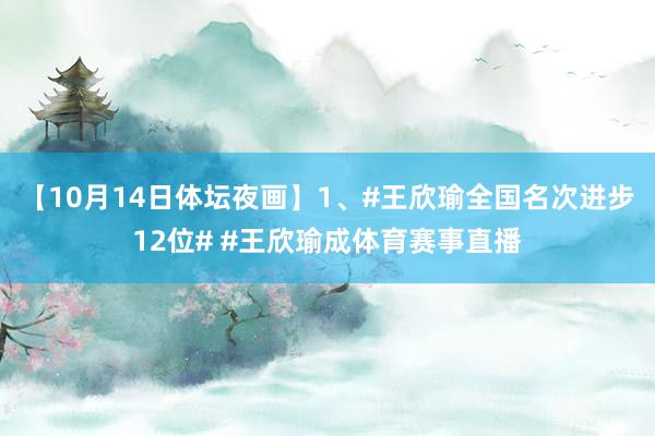 【10月14日体坛夜画】1、#王欣瑜全国名次进步12位# #王欣瑜成体育赛事直播