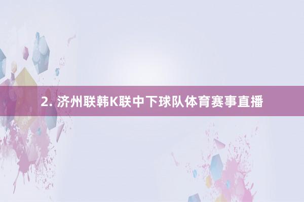 2. 济州联韩K联中下球队体育赛事直播